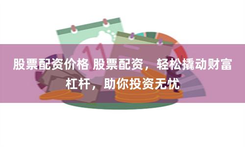 股票配资价格 股票配资，轻松撬动财富杠杆，助你投资无忧
