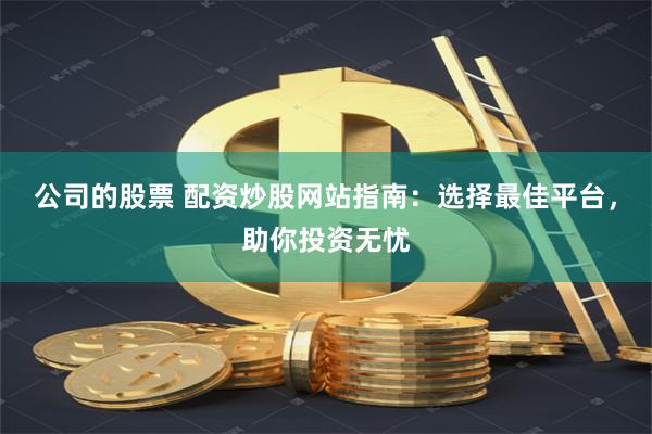 公司的股票 配资炒股网站指南：选择最佳平台，助你投资无忧