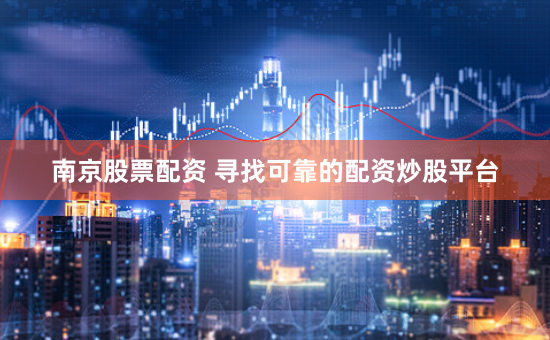 南京股票配资 寻找可靠的配资炒股平台