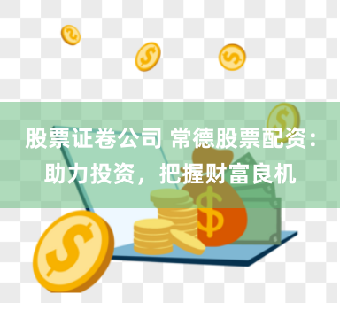 股票证卷公司 常德股票配资：助力投资，把握财富良机