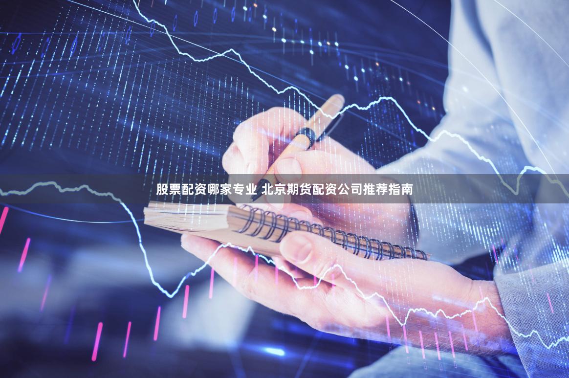 股票配资哪家专业 北京期货配资公司推荐指南