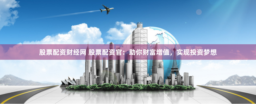 股票配资财经网 股票配资官：助你财富增值，实现投资梦想