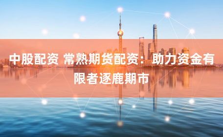 中股配资 常熟期货配资：助力资金有限者逐鹿期市