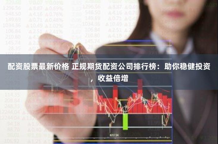 配资股票最新价格 正规期货配资公司排行榜：助你稳健投资，收益倍增