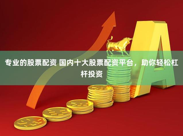 专业的股票配资 国内十大股票配资平台，助你轻松杠杆投资