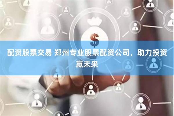 配资股票交易 郑州专业股票配资公司，助力投资赢未来