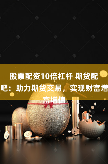 股票配资10倍杠杆 期货配资吧：助力期货交易，实现财富增值