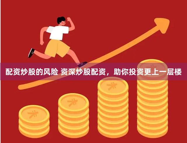 配资炒股的风险 资深炒股配资，助你投资更上一层楼