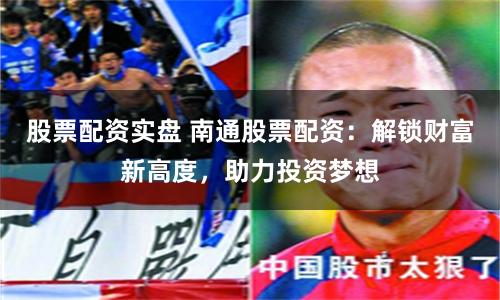 股票配资实盘 南通股票配资：解锁财富新高度，助力投资梦想