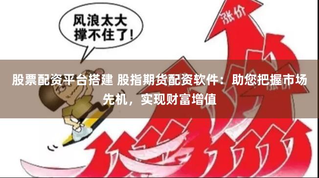 股票配资平台搭建 股指期货配资软件：助您把握市场先机，实现财富增值