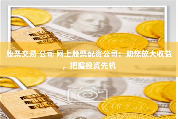 股票交易 公司 网上股票配资公司：助您放大收益，把握投资先机