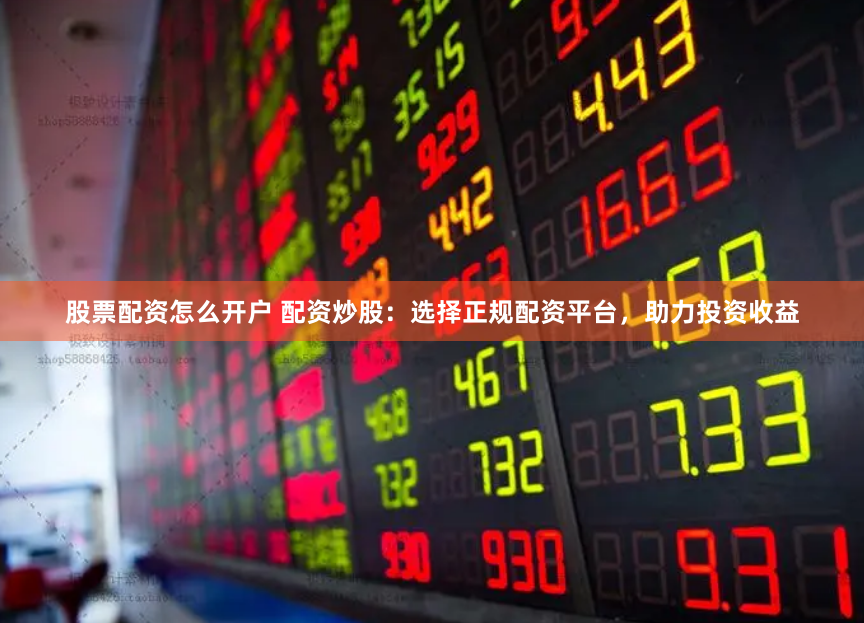 股票配资怎么开户 配资炒股：选择正规配资平台，助力投资收益