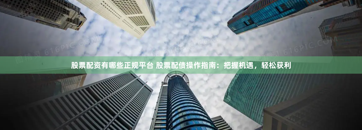 股票配资有哪些正规平台 股票配债操作指南：把握机遇，轻松获利
