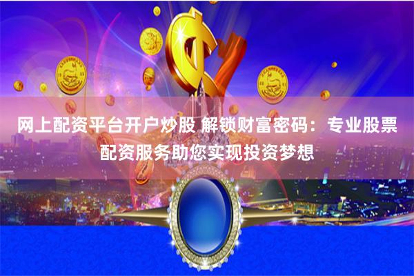 网上配资平台开户炒股 解锁财富密码：专业股票配资服务助您实现投资梦想