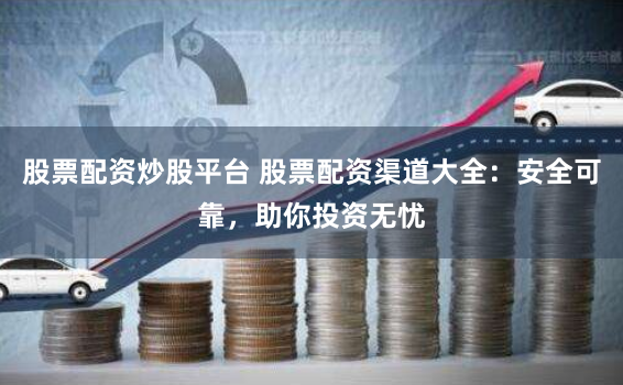 股票配资炒股平台 股票配资渠道大全：安全可靠，助你投资无忧