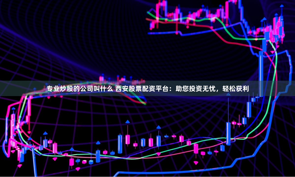专业炒股的公司叫什么 西安股票配资平台：助您投资无忧，轻松获利