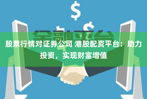 股票行情对证券公司 港股配资平台：助力投资，实现财富增值