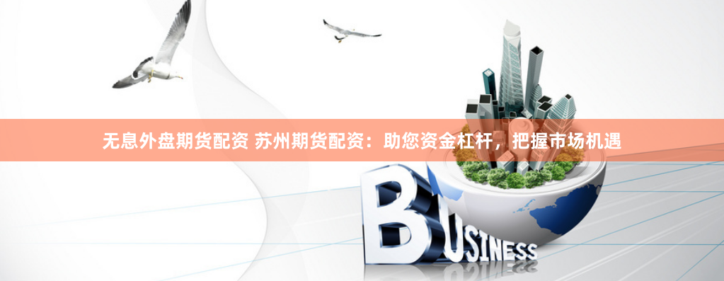 无息外盘期货配资 苏州期货配资：助您资金杠杆，把握市场机遇