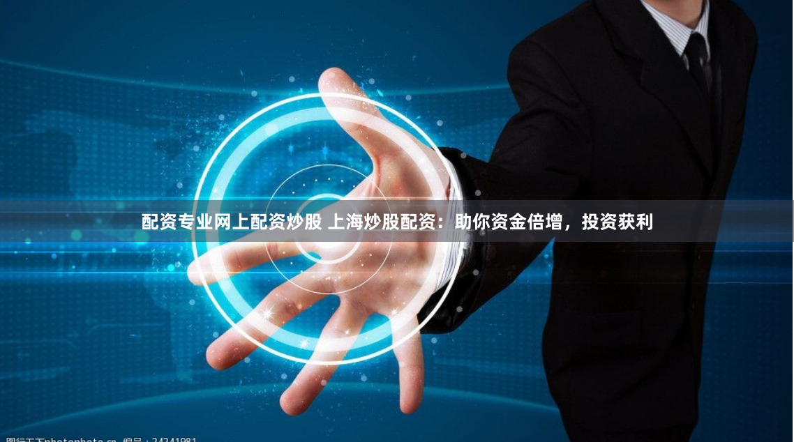配资专业网上配资炒股 上海炒股配资：助你资金倍增，投资获利