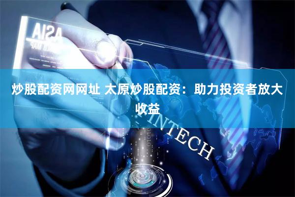 炒股配资网网址 太原炒股配资：助力投资者放大收益
