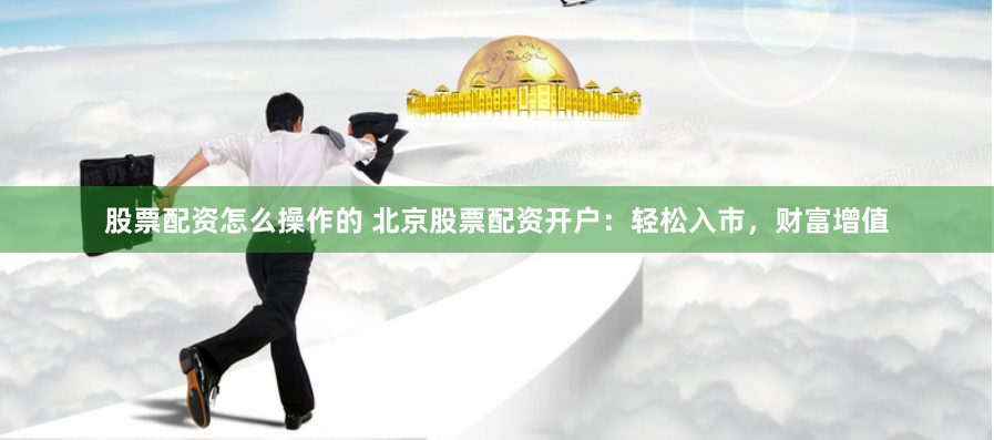 股票配资怎么操作的 北京股票配资开户：轻松入市，财富增值