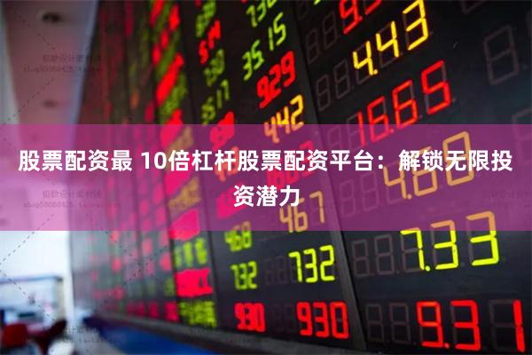 股票配资最 10倍杠杆股票配资平台：解锁无限投资潜力