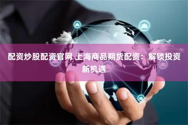 配资炒股配资官网 上海商品期货配资：解锁投资新机遇