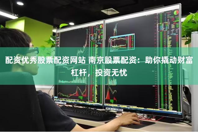 配资优秀股票配资网站 南京股票配资：助你撬动财富杠杆，投资无忧