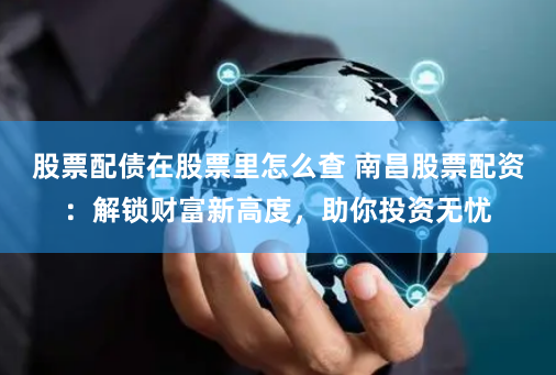 股票配债在股票里怎么查 南昌股票配资：解锁财富新高度，助你投资无忧