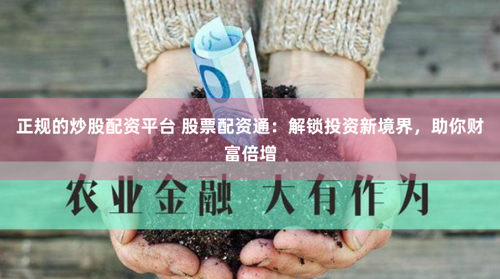 正规的炒股配资平台 股票配资通：解锁投资新境界，助你财富倍增