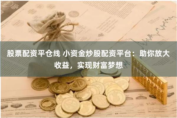股票配资平仓线 小资金炒股配资平台：助你放大收益，实现财富梦想