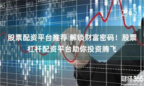 股票配资平台推荐 解锁财富密码！股票杠杆配资平台助你投资腾飞