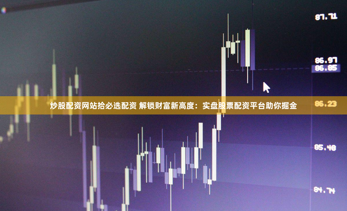 炒股配资网站拾必选配资 解锁财富新高度：实盘股票配资平台助你掘金