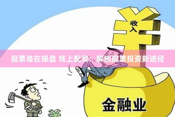 股票谁在操盘 线上配资：解锁股票投资新途径