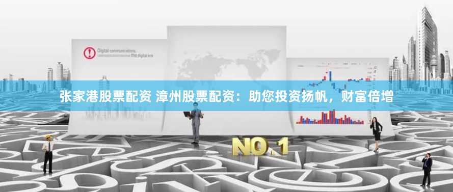 张家港股票配资 漳州股票配资：助您投资扬帆，财富倍增