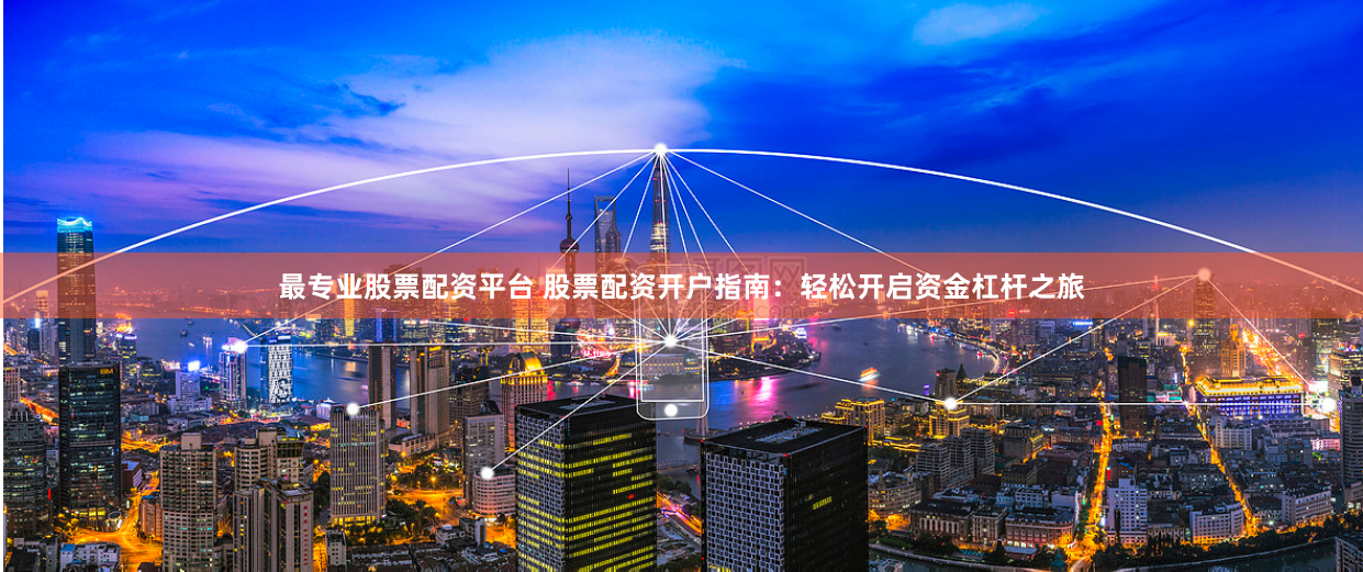 最专业股票配资平台 股票配资开户指南：轻松开启资金杠杆之旅