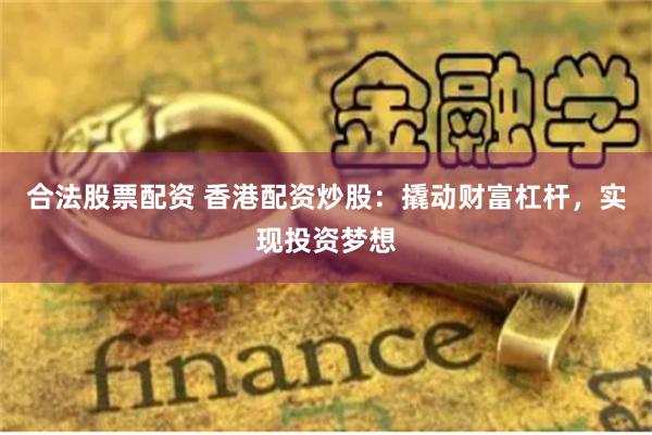 合法股票配资 香港配资炒股：撬动财富杠杆，实现投资梦想