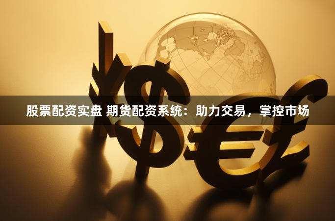 股票配资实盘 期货配资系统：助力交易，掌控市场