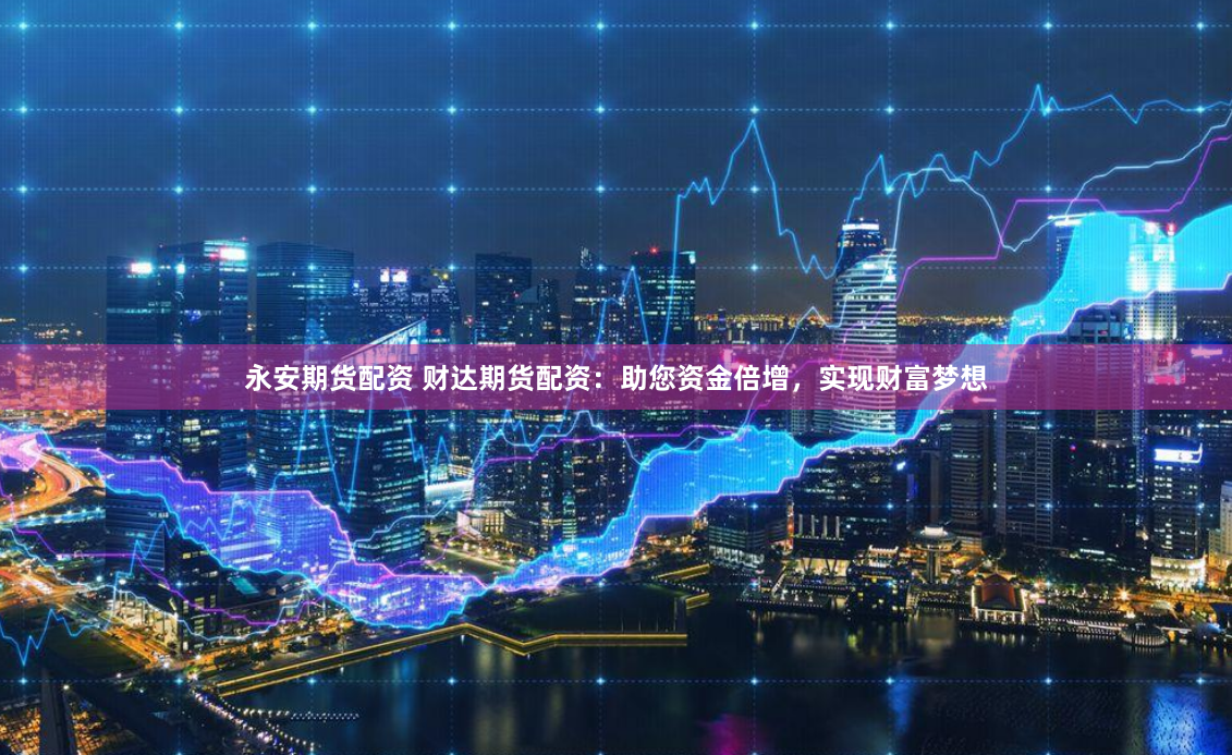 永安期货配资 财达期货配资：助您资金倍增，实现财富梦想