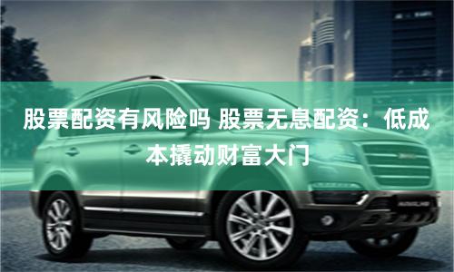 股票配资有风险吗 股票无息配资：低成本撬动财富大门