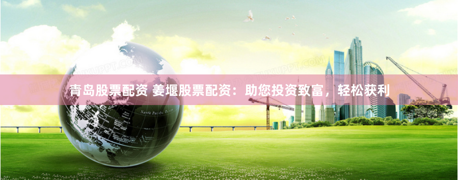 青岛股票配资 姜堰股票配资：助您投资致富，轻松获利