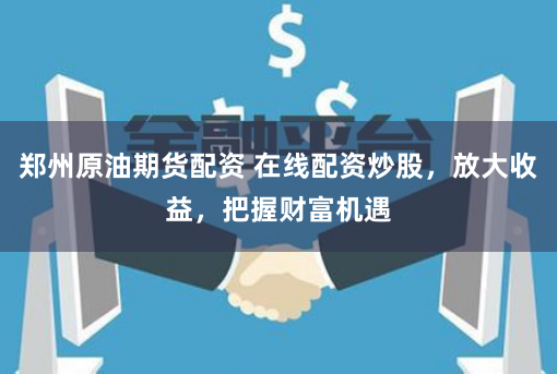 郑州原油期货配资 在线配资炒股，放大收益，把握财富机遇