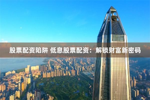 股票配资陷阱 低息股票配资：解锁财富新密码