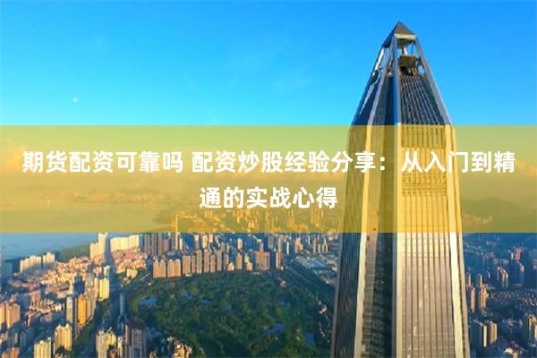 期货配资可靠吗 配资炒股经验分享：从入门到精通的实战心得