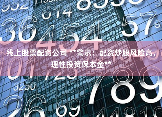 线上股票配资公司 **警示：配资炒股风险高，理性投资保本金**