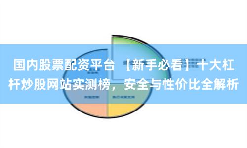 国内股票配资平台 【新手必看】十大杠杆炒股网站实测榜，安全与性价比全解析