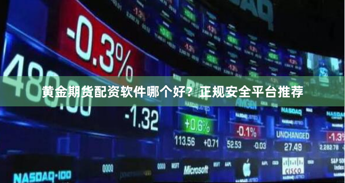 黄金期货配资软件哪个好？正规安全平台推荐