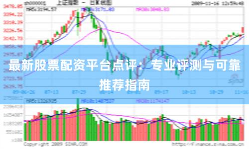 最新股票配资平台点评：专业评测与可靠推荐指南