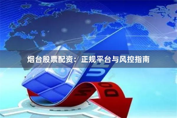 烟台股票配资：正规平台与风控指南
