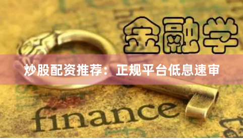 炒股配资推荐：正规平台低息速审